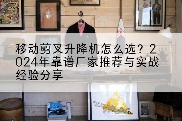 宁波升降平台厂家推荐-移动剪叉升降机怎么选?2024年靠谱厂家推荐与实战经验分享