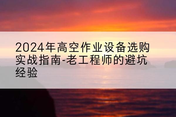 宁波高空作业升降机厂家推荐-2024年高空作业设备选购实战指南-老工程师的避坑经验