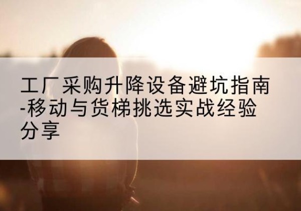 宁波移动式升降机怎么选-工厂采购升降设备避坑指南-移动与货梯挑选实战经验分享