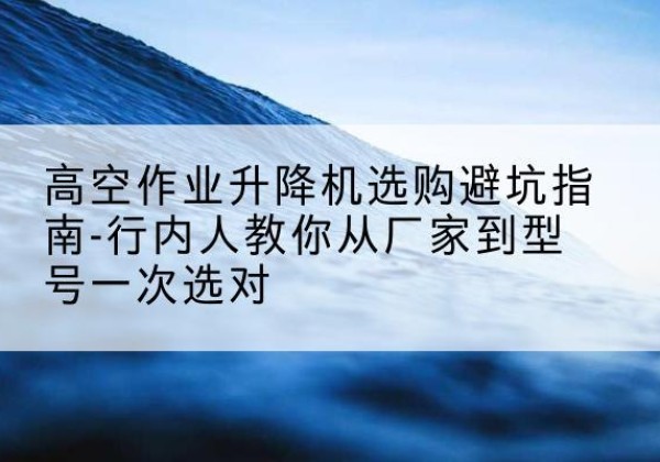 宁波升降平台厂家-高空作业升降机选购避坑指南-行内人教你从厂家到型号一次选对