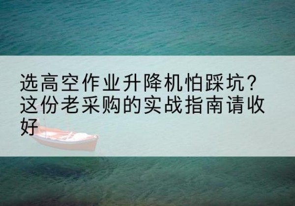 宁波高空作业升降机厂家推荐-选高空作业升降机怕踩坑？这份老采购的实战指南请收好
