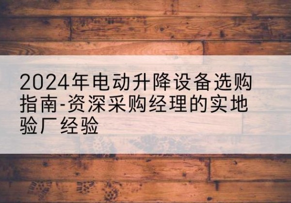 宁波电动剪叉升降平台厂家-2024年电动升降设备选购指南-资深采购经理的实地验厂经验