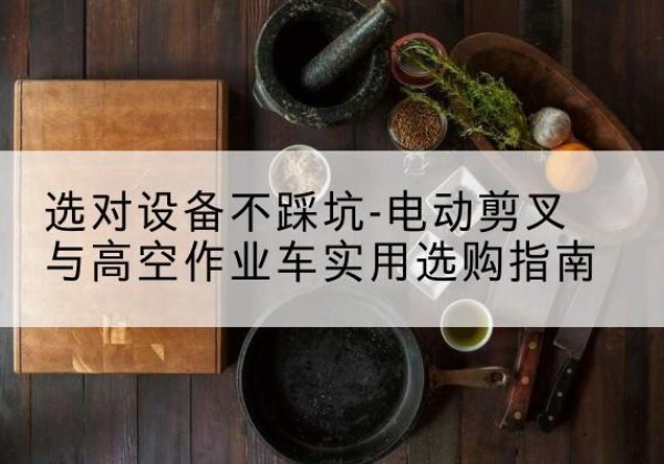 宁波电动剪叉升降平台怎么选-选对设备不踩坑-电动剪叉与高空作业车实用选购指南