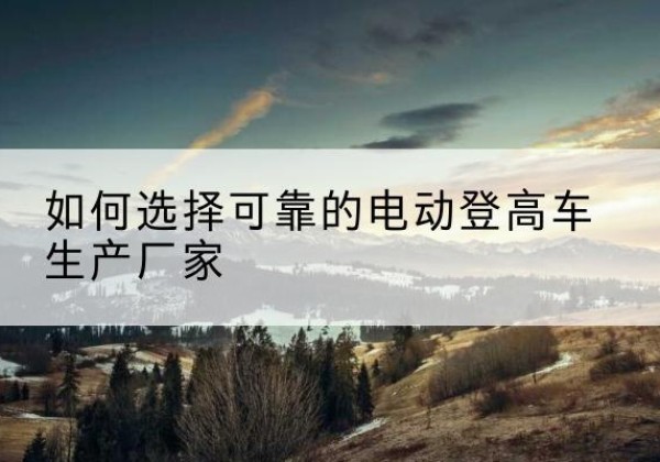 宁波电动登高车厂家-如何选择可靠的电动登高车生产厂家