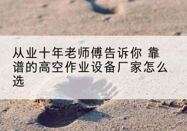 宁波高空作业升降机厂家推荐-从业十年老师傅告诉你 靠谱的高空作业设备厂家怎么选