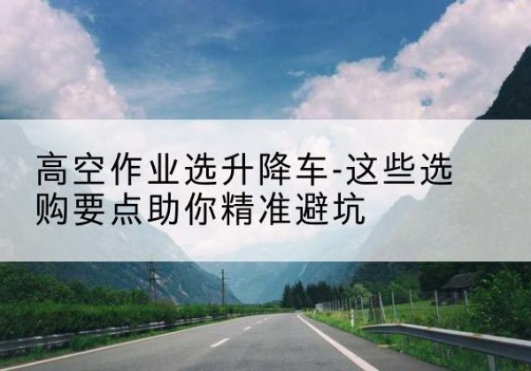 宁波升降车厂家-高空作业选升降车-这些选购要点助你*避坑