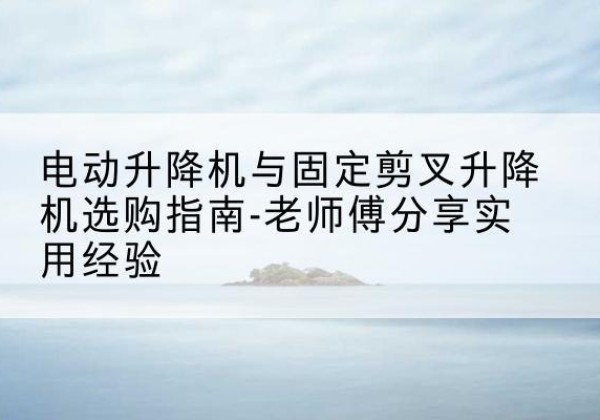 宁波电动升降机怎么选-电动升降机与固定剪叉升降机选购指南-老师傅分享实用经验