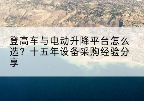 宁波登高车厂家厂家-登高车与电动升降平台怎么选？十五年设备采购经验分享