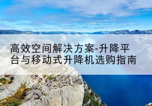 宁波升降平台厂家-*空间解决方案-升降平台与移动式升降机选购指南