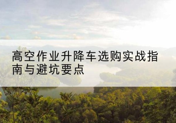 宁波升降车怎么选-高空作业升降车选购实战指南与避坑要点