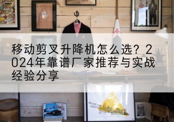 宁波升降平台厂家推荐-移动剪叉升降机怎么选？2024年靠谱厂家推荐与实战经验分享