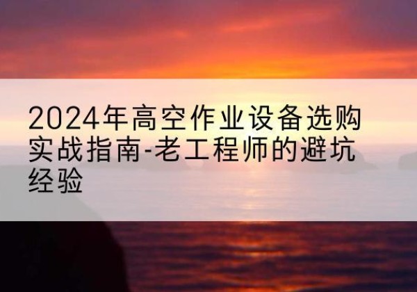 宁波高空作业升降机厂家推荐-2024年高空作业设备选购实战指南-老工程师的避坑经验