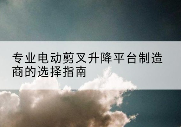 宁波电动剪叉升降平台厂家-专业电动剪叉升降平台制造商的选择指南